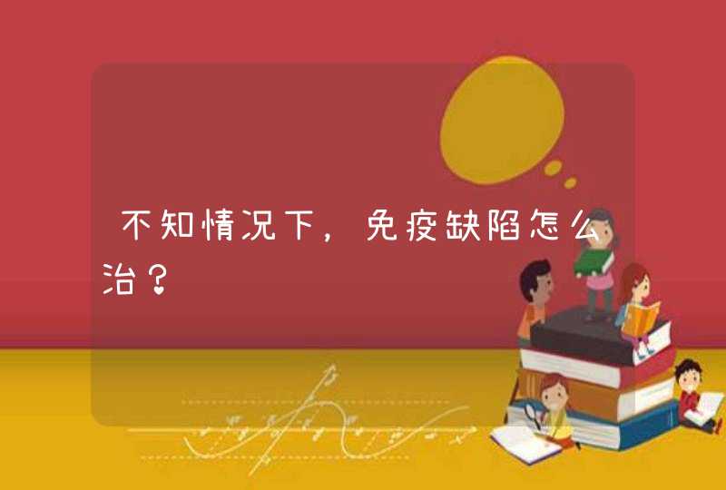 不知情况下，免疫缺陷怎么治？,第1张