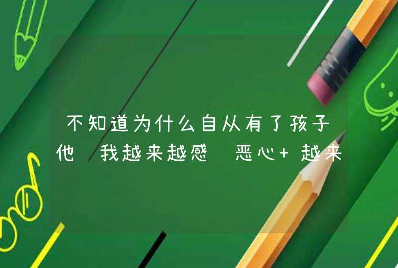 不知道为什么自从有了孩子他让我越来越感觉恶心 越来越讨厌 越来越烦 有时候一眼都不想看？,第1张