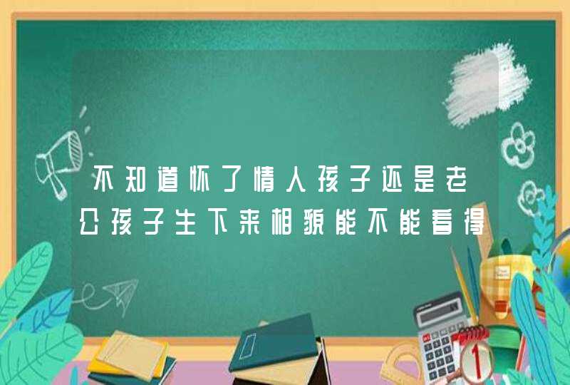 不知道怀了情人孩子还是老公孩子生下来相貌能不能看得出来,第1张