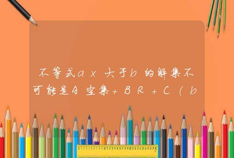 不等式ax大于b的解集不可能是A空集 BR C（ba，正无穷 D（负无穷，负ba）,第1张