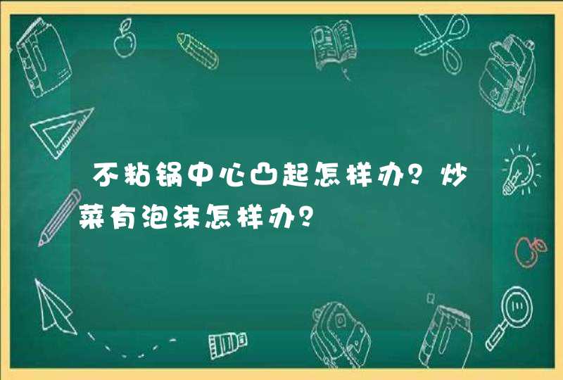 不粘锅中心凸起怎样办？炒菜有泡沫怎样办？,第1张