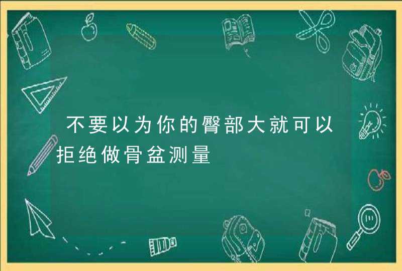 不要以为你的臀部大就可以拒绝做骨盆测量,第1张