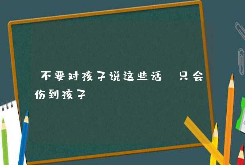 不要对孩子说这些话，只会伤到孩子！,第1张