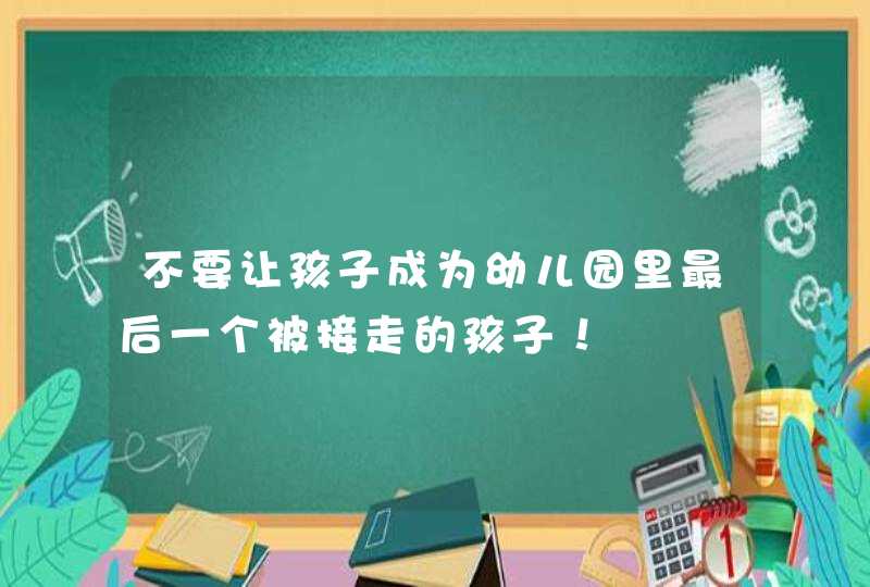 不要让孩子成为幼儿园里最后一个被接走的孩子！,第1张