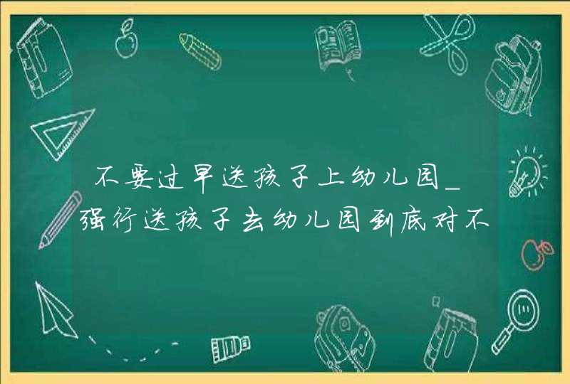 不要过早送孩子上幼儿园_强行送孩子去幼儿园到底对不对,第1张