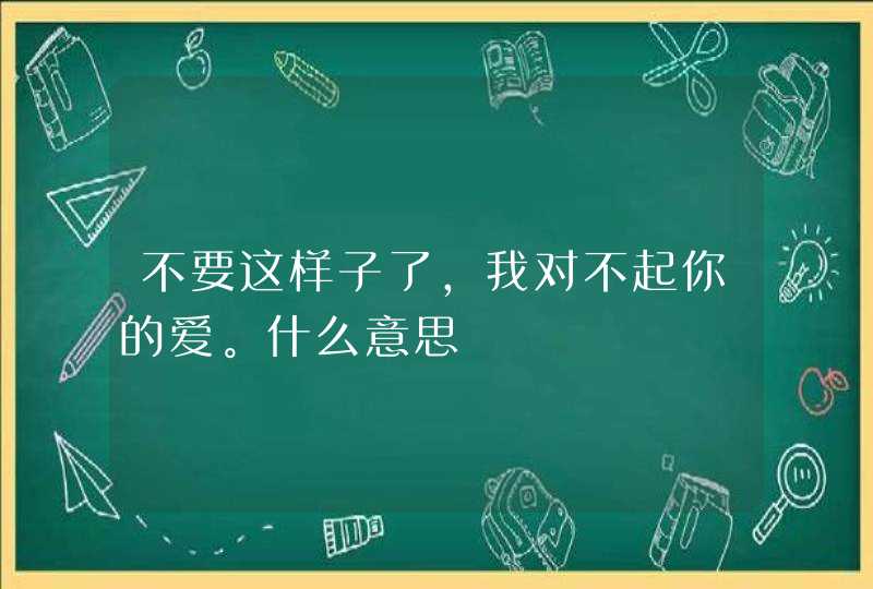 不要这样子了,我对不起你的爱。什么意思,第1张