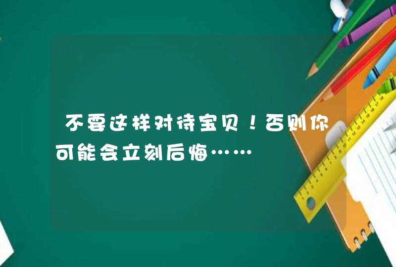 不要这样对待宝贝！否则你可能会立刻后悔……,第1张