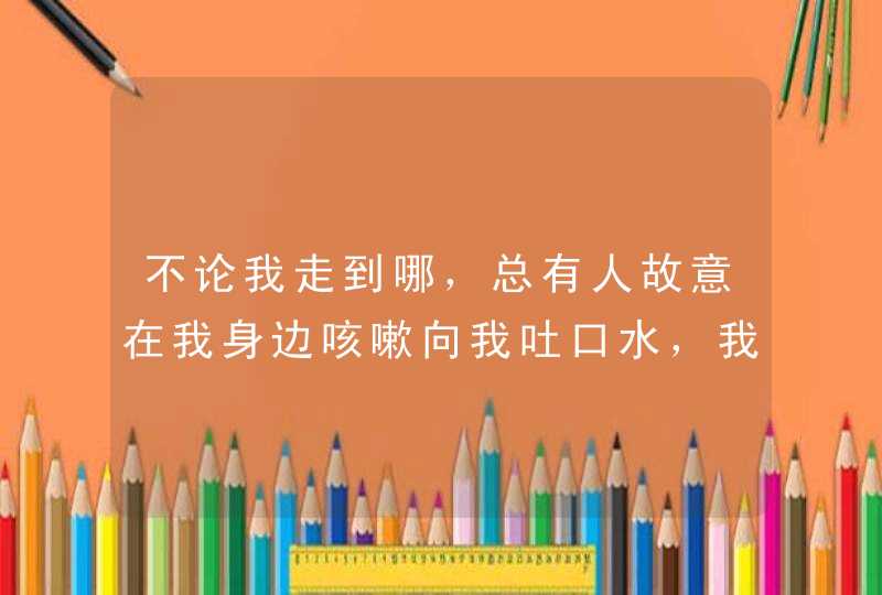 不论我走到哪，总有人故意在我身边咳嗽向我吐口水，我又没找惹你他们，到底怎么回事儿?,第1张