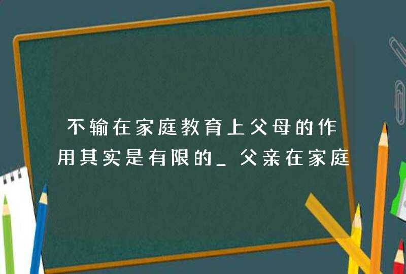 不输在家庭教育上父母的作用其实是有限的_父亲在家庭教育,第1张