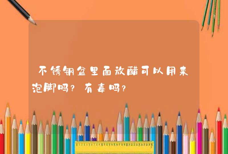 不锈钢盆里面放醋可以用来泡脚吗?有毒吗？,第1张