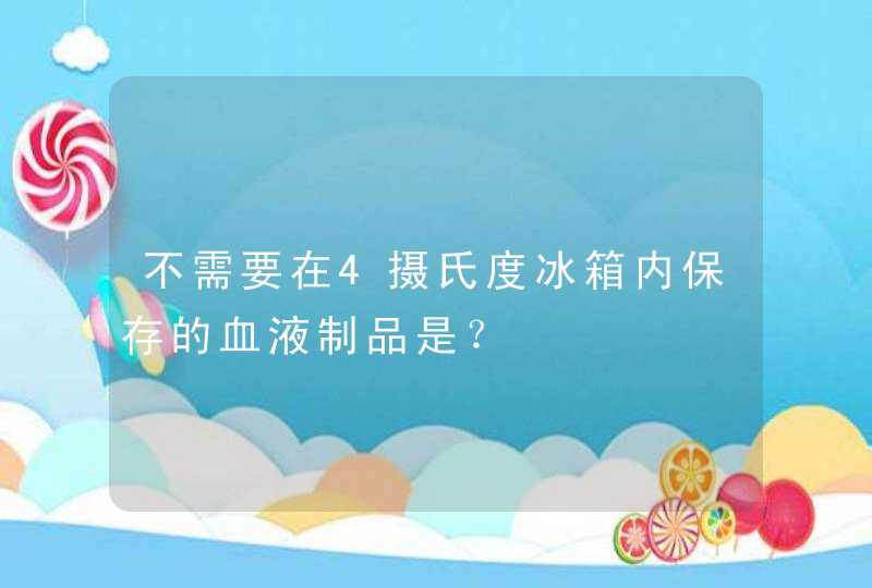 不需要在4摄氏度冰箱内保存的血液制品是？,第1张