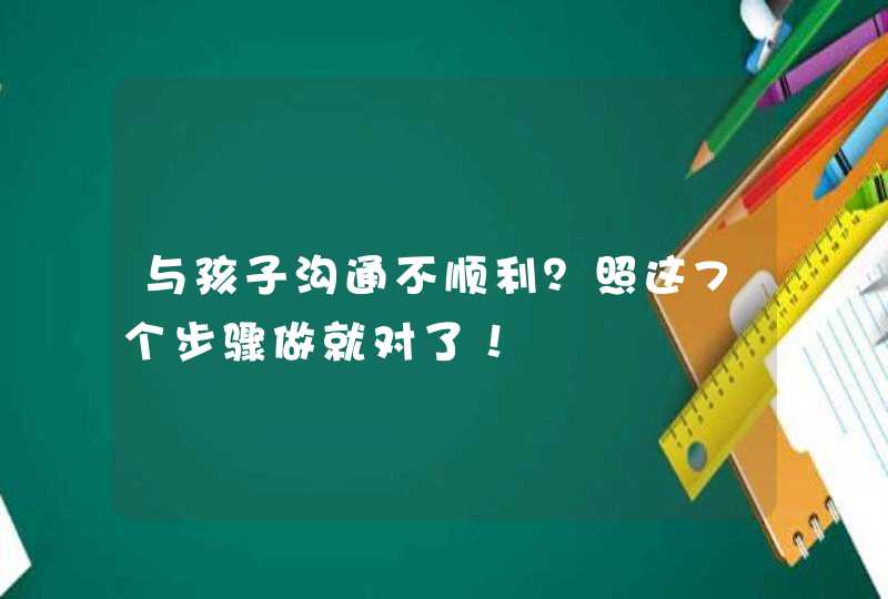 与孩子沟通不顺利？照这7个步骤做就对了！,第1张