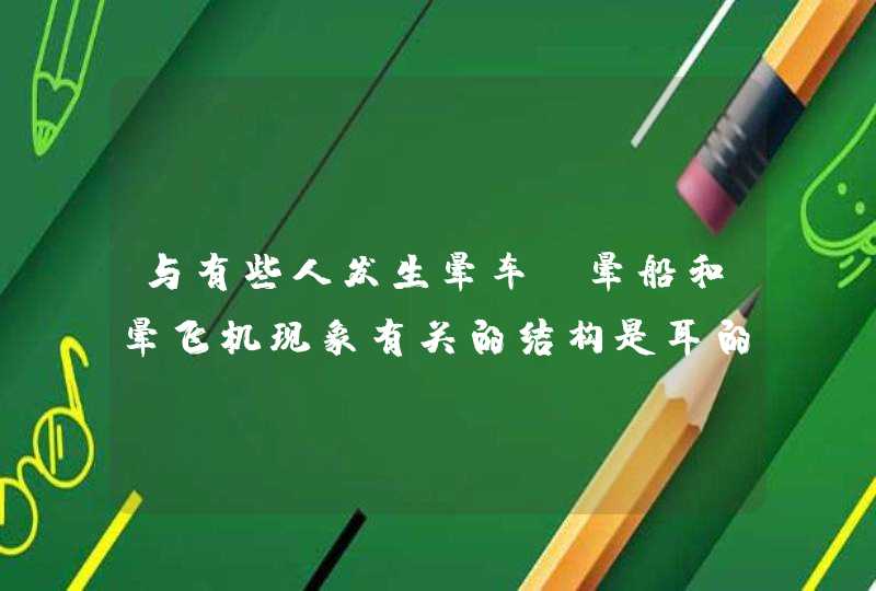 与有些人发生晕车、晕船和晕飞机现象有关的结构是耳的前庭和半规管。,第1张