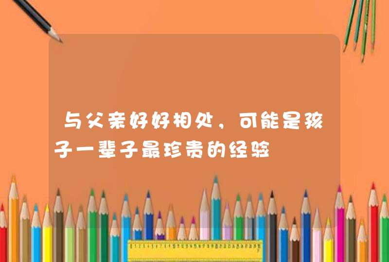 与父亲好好相处，可能是孩子一辈子最珍贵的经验,第1张