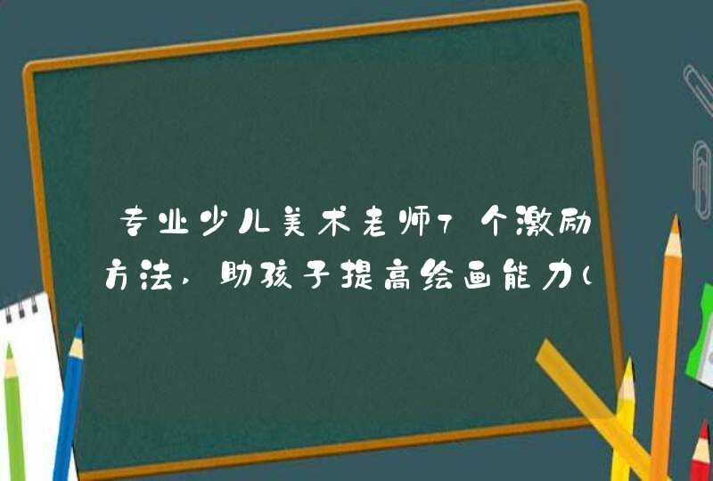 专业少儿美术老师7个激励方法,助孩子提高绘画能力（家长必读）,第1张