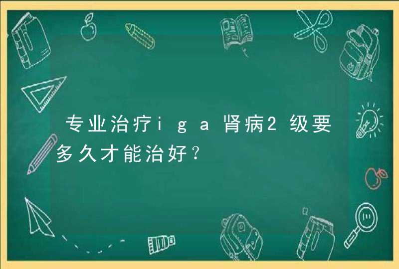 专业治疗iga肾病2级要多久才能治好？,第1张