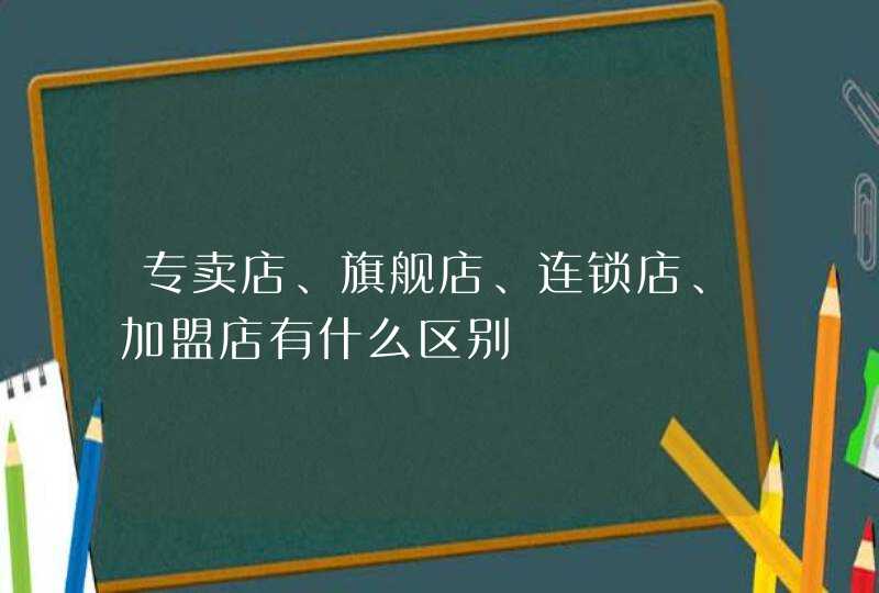 专卖店、旗舰店、连锁店、加盟店有什么区别,第1张