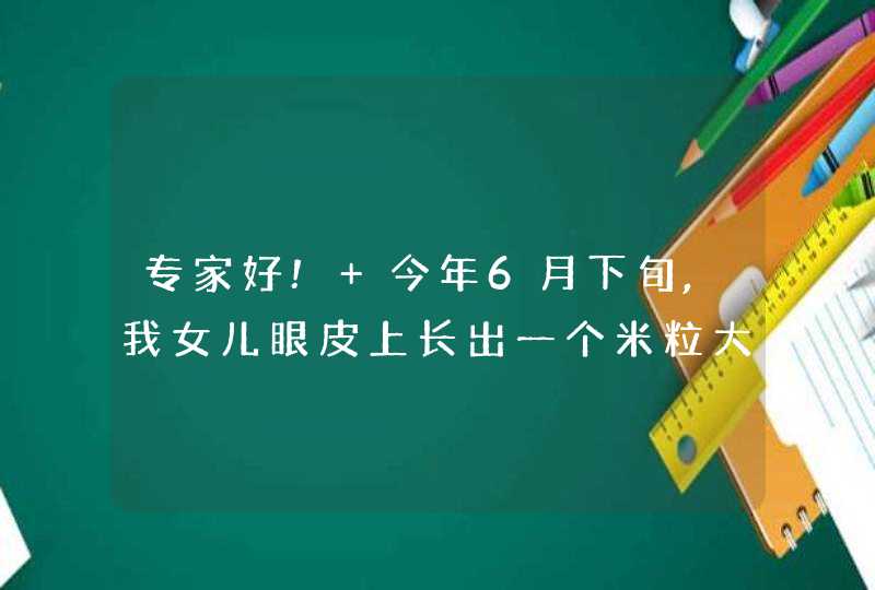 专家好! 今年6月下旬,我女儿眼皮上长出一个米粒大小的颗粒.并伴有红肿发炎的症状,第1张