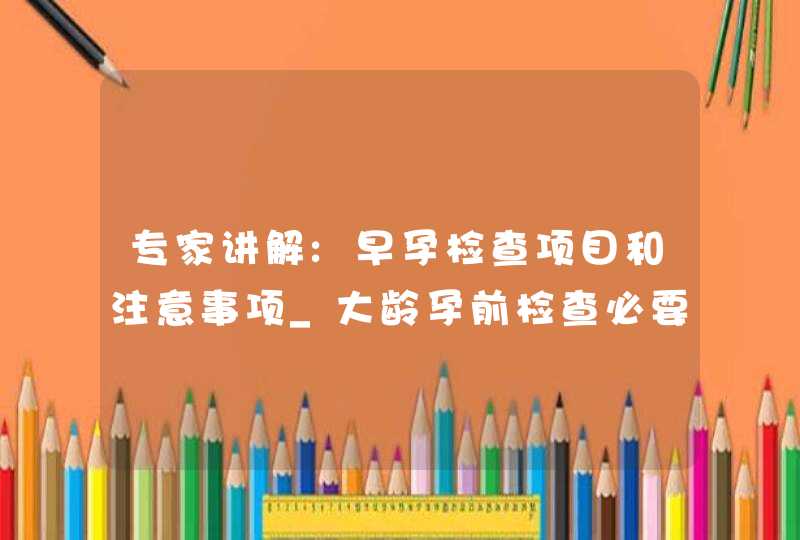 专家讲解:早孕检查项目和注意事项_大龄孕前检查必要项目,第1张