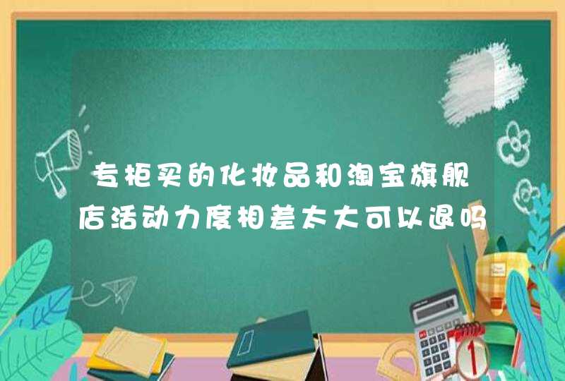 专柜买的化妆品和淘宝旗舰店活动力度相差太大可以退吗,第1张