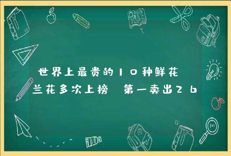 世界上最贵的10种鲜花:兰花多次上榜 第一卖出2695万元天价,第1张