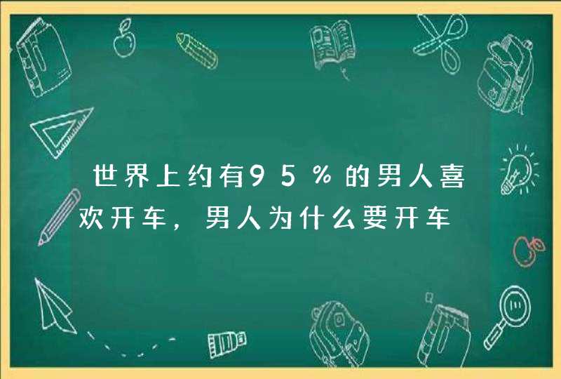 世界上约有95%的男人喜欢开车，男人为什么要开车,第1张