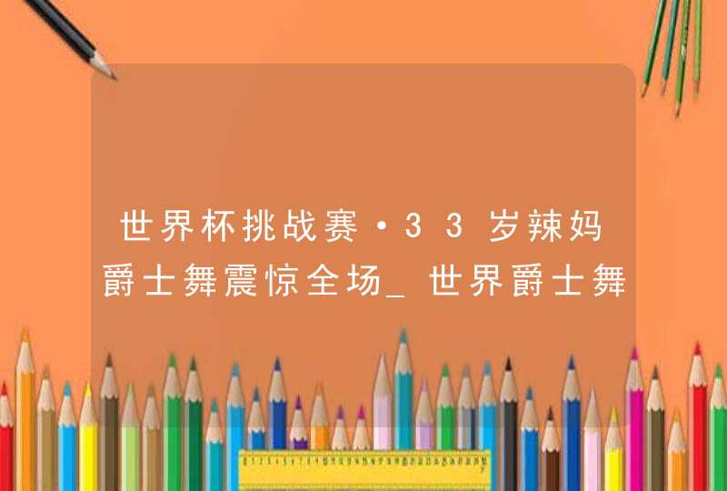 世界杯挑战赛·33岁辣妈爵士舞震惊全场_世界爵士舞冠军视频,第1张