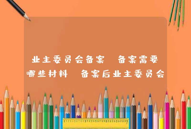 业主委员会备案，备案需要哪些材料，备案后业主委员会成立有那些条件,第1张