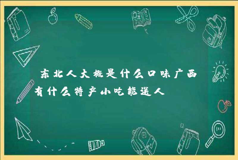 东北人大概是什么口味广西有什么特产小吃能送人,第1张