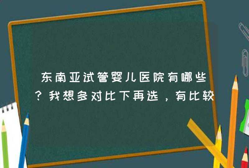 东南亚试管婴儿医院有哪些？我想多对比下再选，有比较了解的嘛？,第1张