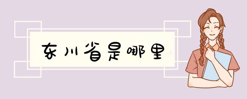 东川省是哪里,第1张