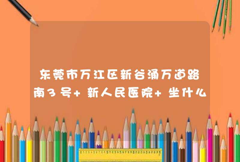 东莞市万江区新谷涌万道路南3号 新人民医院 坐什么公交车?,第1张