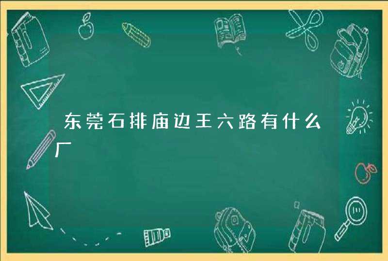 东莞石排庙边王六路有什么厂,第1张