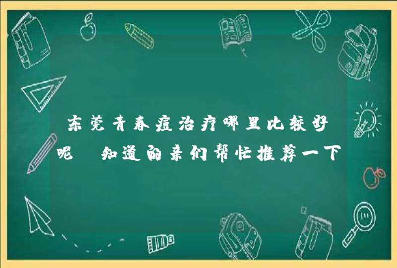 东莞青春痘治疗哪里比较好呢？知道的亲们帮忙推荐一下哦,第1张