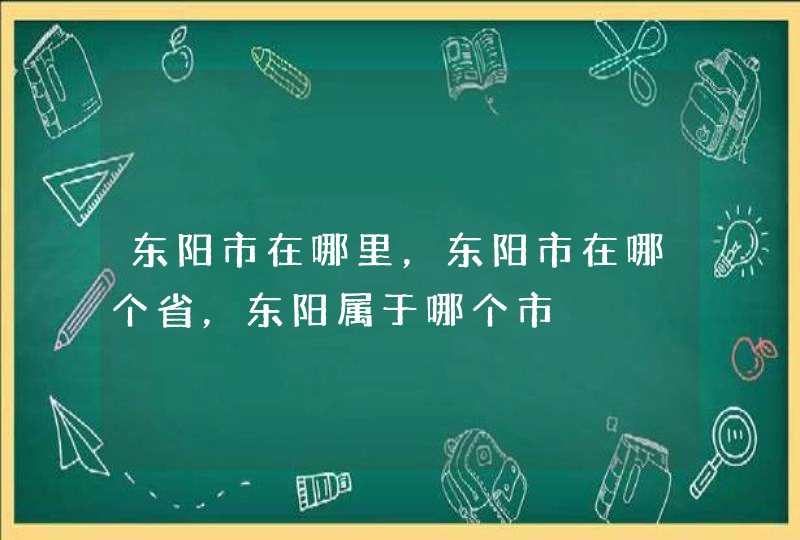 东阳市在哪里，东阳市在哪个省，东阳属于哪个市,第1张