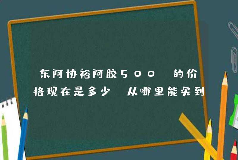 东阿协裕阿胶500g的价格现在是多少？从哪里能买到这个老字号阿胶。,第1张