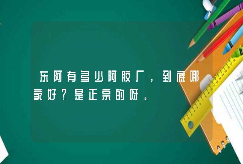 东阿有多少阿胶厂，到底哪家好？是正宗的呀。,第1张