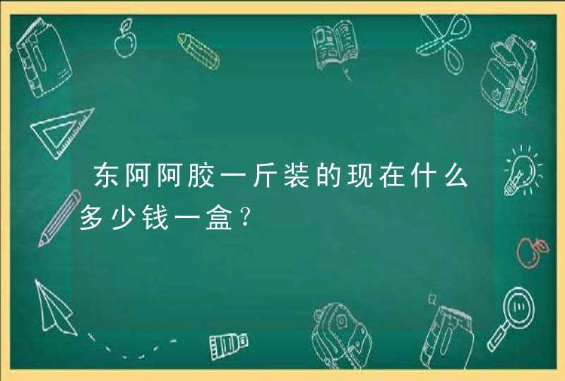 东阿阿胶一斤装的现在什么多少钱一盒？,第1张