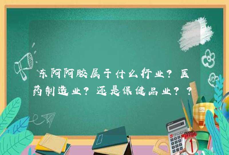 东阿阿胶属于什么行业？医药制造业？还是保健品业？？,第1张