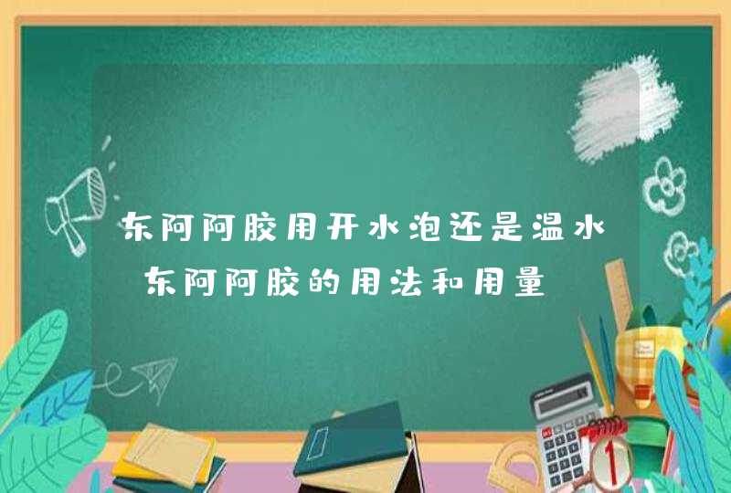 东阿阿胶用开水泡还是温水 东阿阿胶的用法和用量,第1张