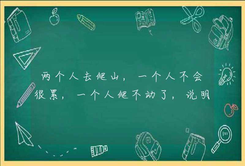 两个人去爬山,一个人不会很累,一个人爬不动了,说明什么问题？,第1张