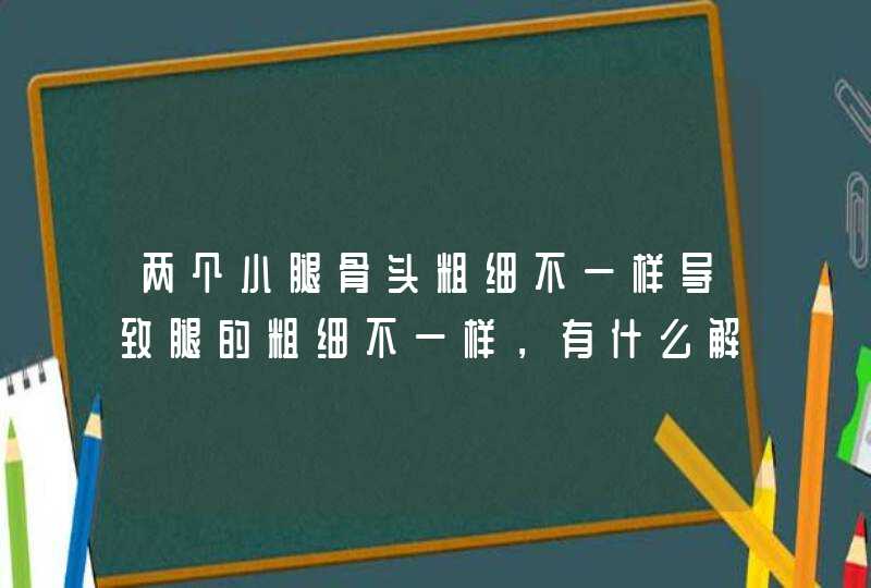 两个小腿骨头粗细不一样导致腿的粗细不一样，有什么解决方法,第1张