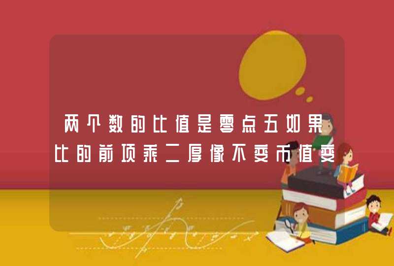 两个数的比值是零点五如果比的前项乘二厚像不变币值变为多少,第1张