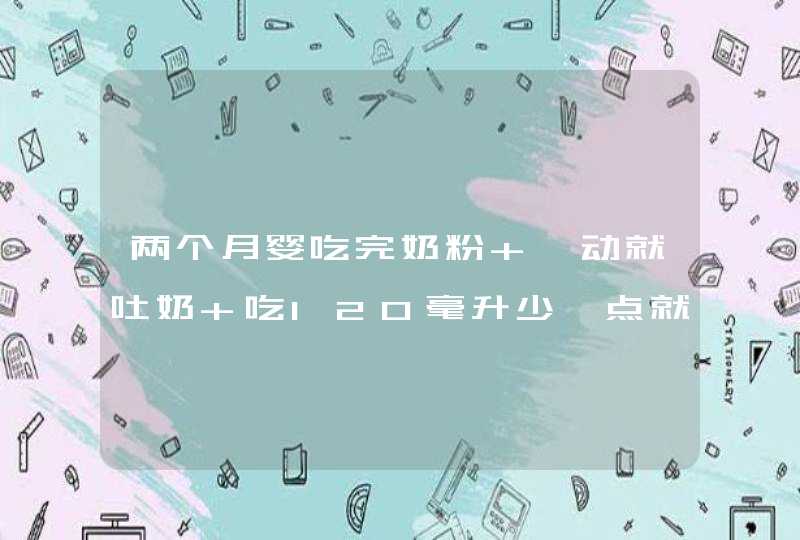 两个月婴吃完奶粉 一动就吐奶 吃120毫升少一点就哭 过了2 3个也还会吐奶怎么回事？,第1张