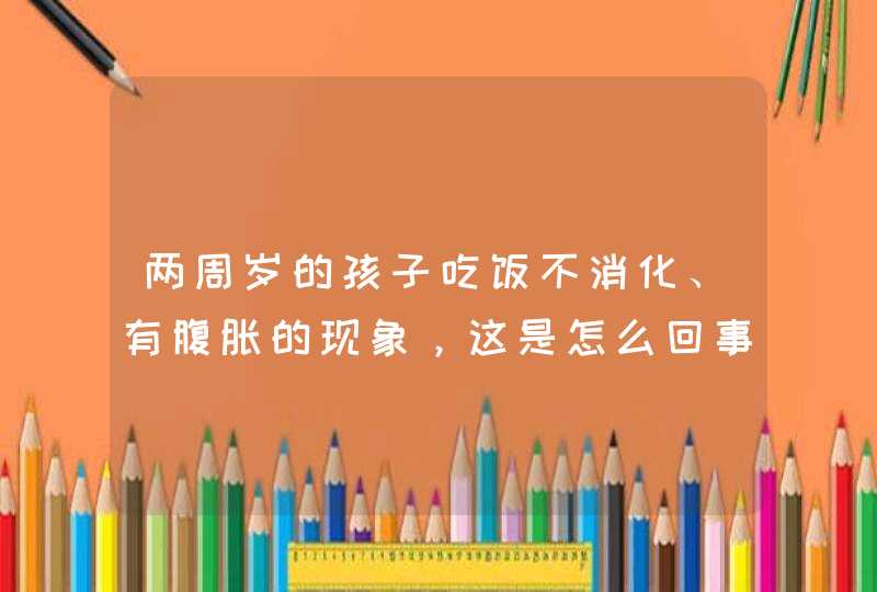 两周岁的孩子吃饭不消化、有腹胀的现象，这是怎么回事？,第1张