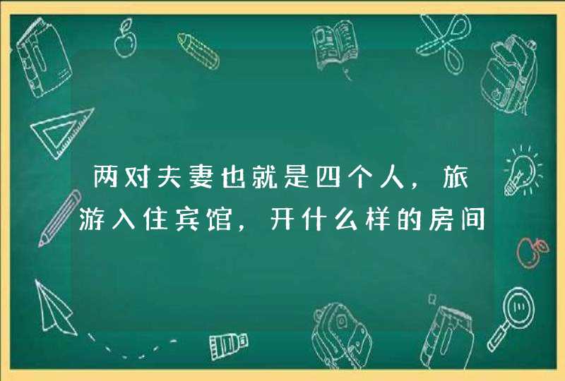 两对夫妻也就是四个人，旅游入住宾馆，开什么样的房间实惠省钱？,第1张