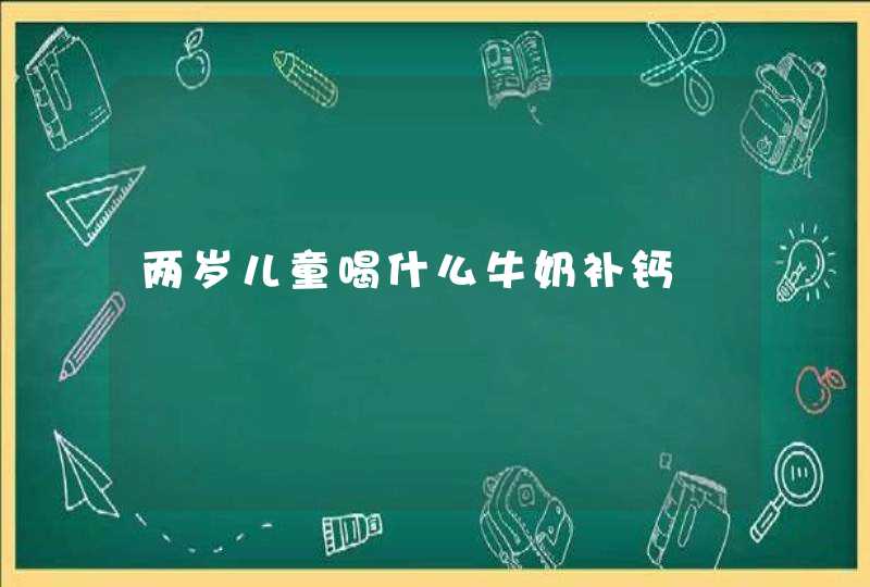 两岁儿童喝什么牛奶补钙,第1张