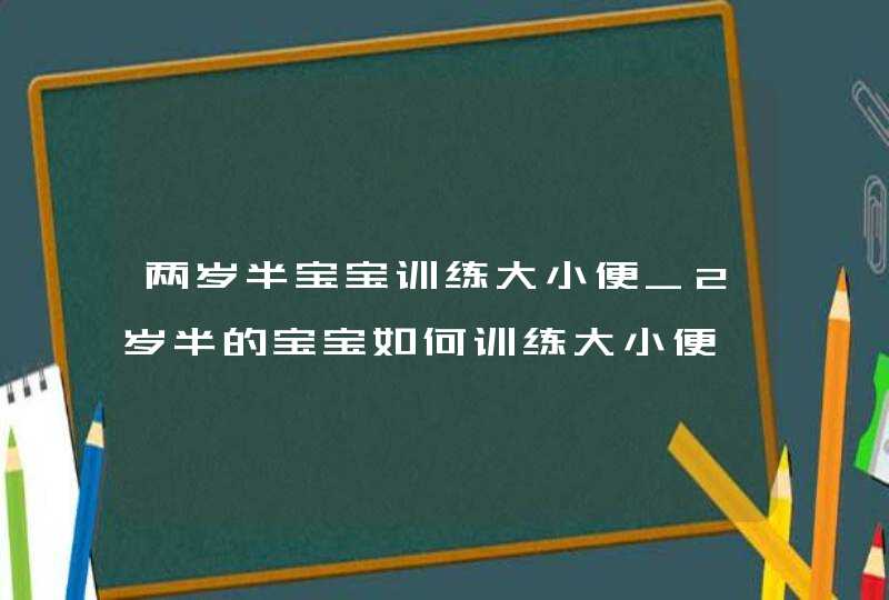 两岁半宝宝训练大小便_2岁半的宝宝如何训练大小便,第1张