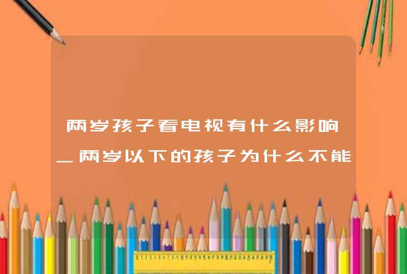 两岁孩子看电视有什么影响_两岁以下的孩子为什么不能看电视,第1张