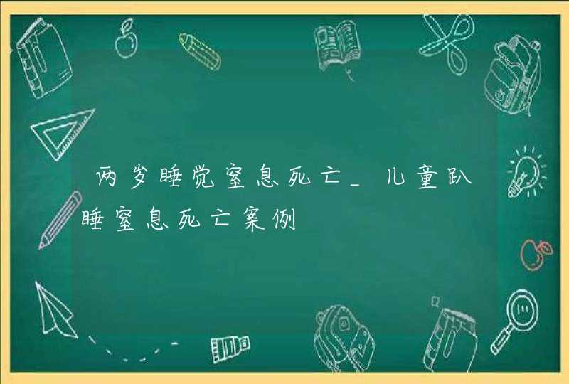 两岁睡觉窒息死亡_儿童趴睡窒息死亡案例,第1张